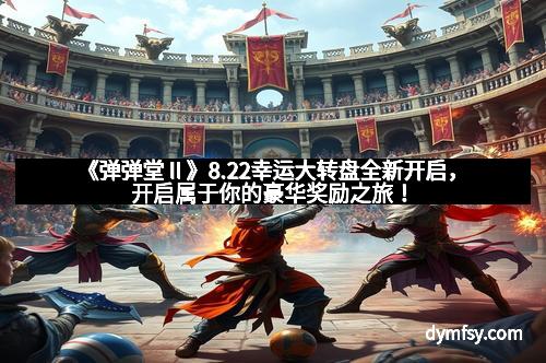 《弹弹堂Ⅱ》8.22幸运大转盘全新开启，开启属于你的豪华奖励之旅！